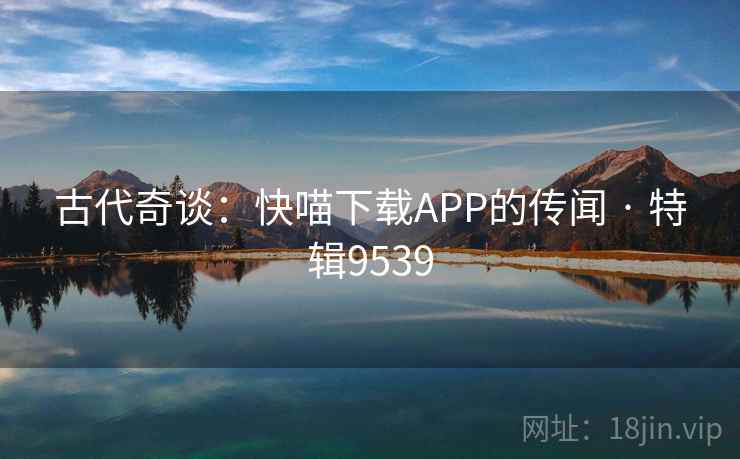 古代奇谈：快喵下载APP的传闻 · 特辑9539  第1张