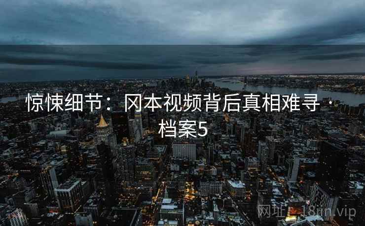 惊悚细节：冈本视频背后真相难寻 · 档案5  第1张