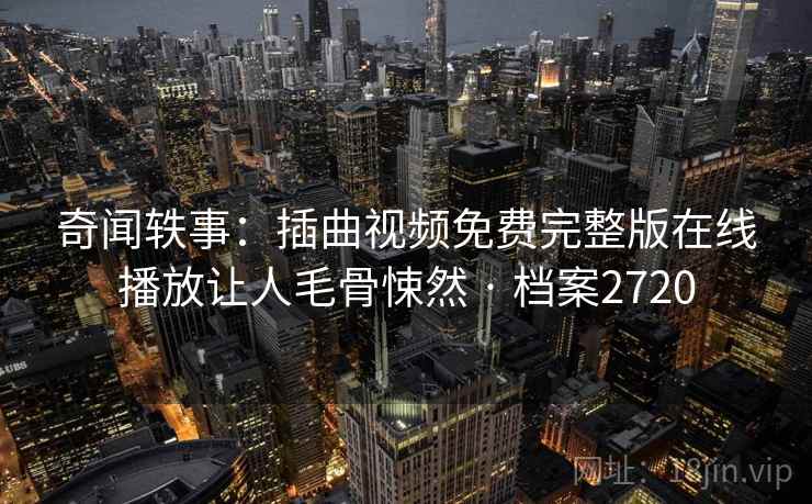 奇闻轶事：插曲视频免费完整版在线播放让人毛骨悚然 · 档案2720