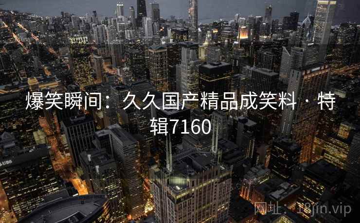 爆笑瞬间：久久国产精品成笑料 · 特辑7160