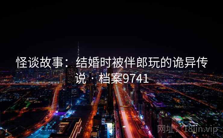怪谈故事：结婚时被伴郎玩的诡异传说 · 档案9741  第1张