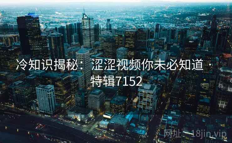 冷知识揭秘：涩涩视频你未必知道 · 特辑7152  第2张
