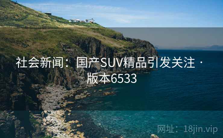 社会新闻：国产SUV精品引发关注 · 版本6533  第2张