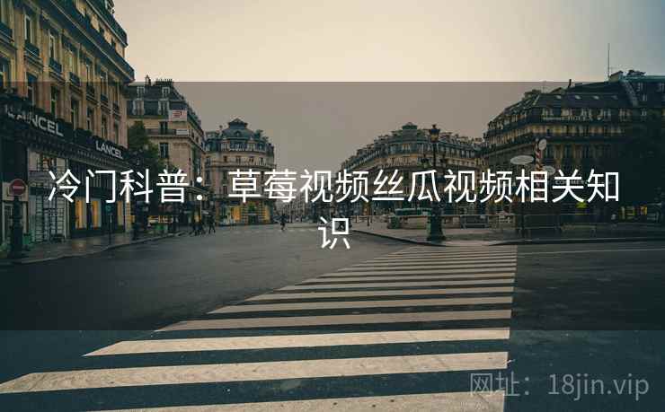 冷门科普：草莓视频丝瓜视频相关知识  第1张