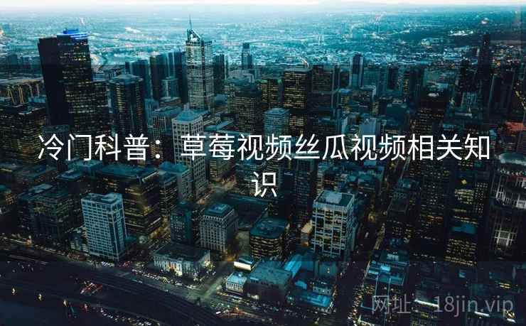 冷门科普：草莓视频丝瓜视频相关知识  第2张