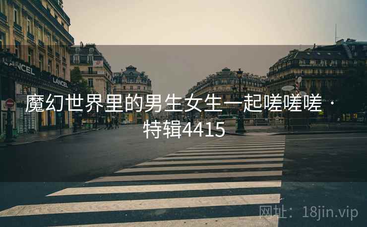 魔幻世界里的男生女生一起嗟嗟嗟 · 特辑4415  第2张