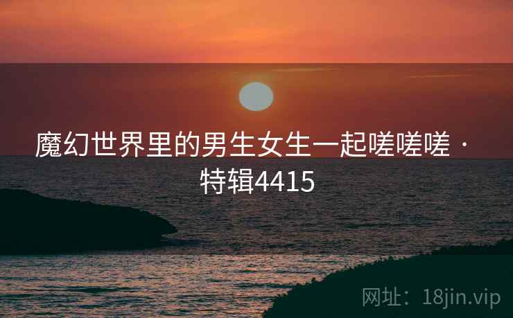 魔幻世界里的男生女生一起嗟嗟嗟 · 特辑4415  第1张