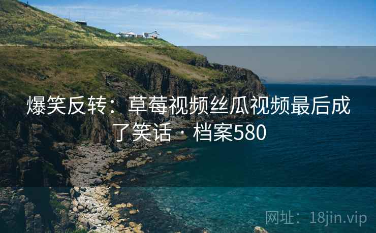 爆笑反转：草莓视频丝瓜视频最后成了笑话 · 档案580  第1张