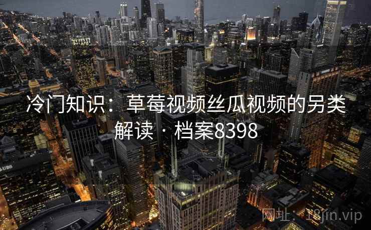 冷门知识：草莓视频丝瓜视频的另类解读 · 档案8398  第1张