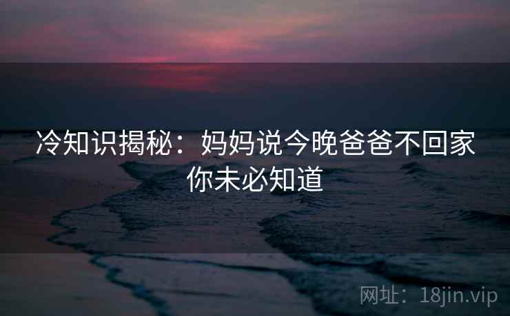 冷知识揭秘：妈妈说今晚爸爸不回家你未必知道  第2张