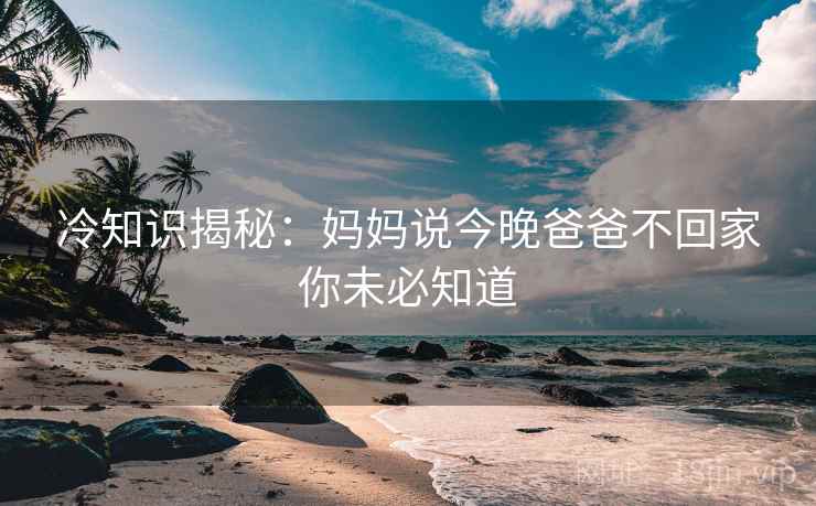 冷知识揭秘：妈妈说今晚爸爸不回家你未必知道