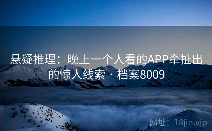 悬疑推理：晚上一个人看的APP牵扯出的惊人线索 · 档案8009  第2张