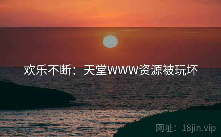 欢乐不断：天堂WWW资源被玩坏  第1张