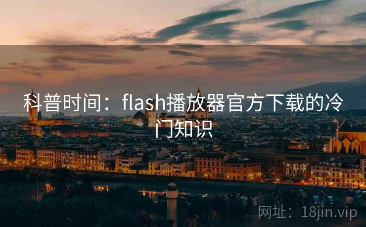 科普时间：flash播放器官方下载的冷门知识
