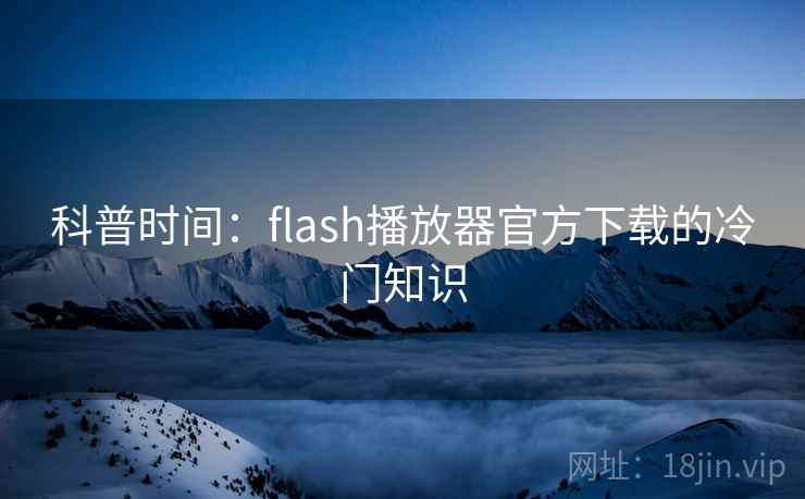 科普时间：flash播放器官方下载的冷门知识  第2张
