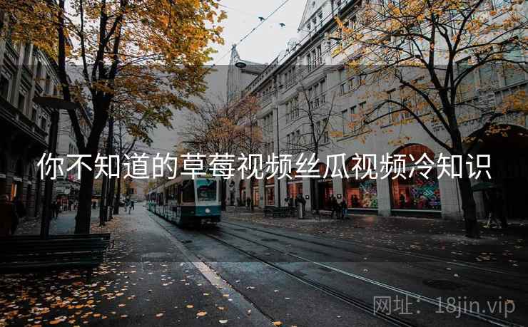 你不知道的草莓视频丝瓜视频冷知识