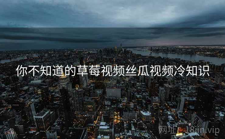 你不知道的草莓视频丝瓜视频冷知识  第2张