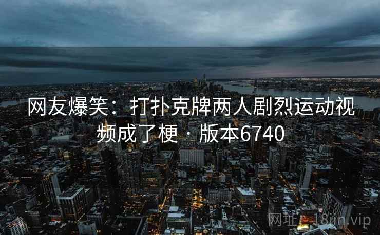 网友爆笑：打扑克牌两人剧烈运动视频成了梗 · 版本6740