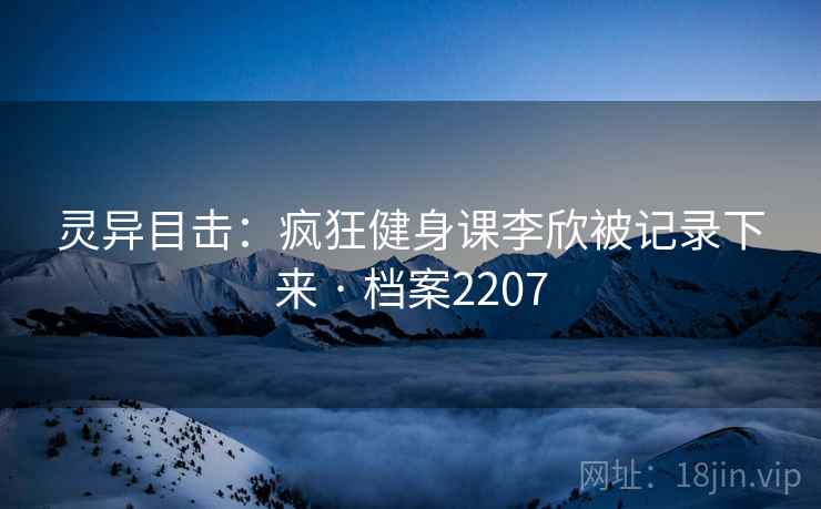 灵异目击：疯狂健身课李欣被记录下来 · 档案2207