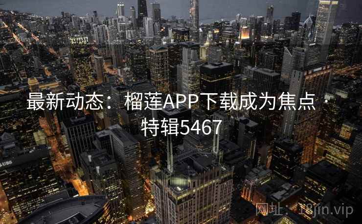 最新动态：榴莲APP下载成为焦点 · 特辑5467  第2张