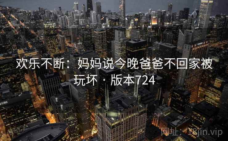 欢乐不断：妈妈说今晚爸爸不回家被玩坏 · 版本724  第2张