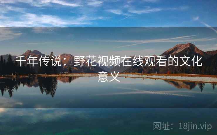 千年传说：野花视频在线观看的文化意义  第2张
