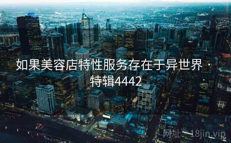 如果美容店特性服务存在于异世界 · 特辑4442  第2张
