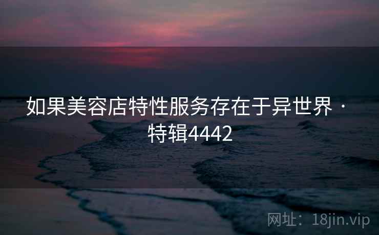 如果美容店特性服务存在于异世界 · 特辑4442