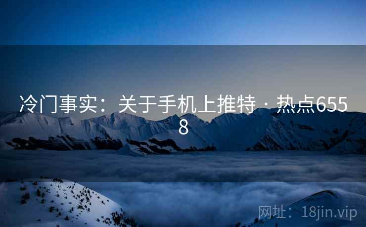 冷门事实：关于手机上推特 · 热点6558
