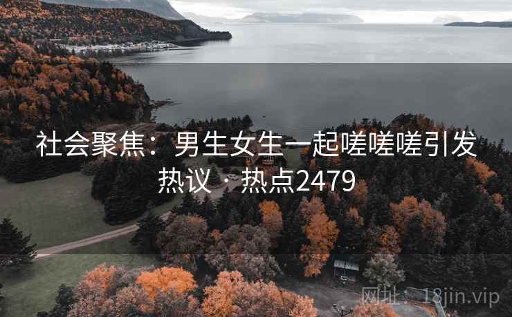 社会聚焦：男生女生一起嗟嗟嗟引发热议 · 热点2479  第2张