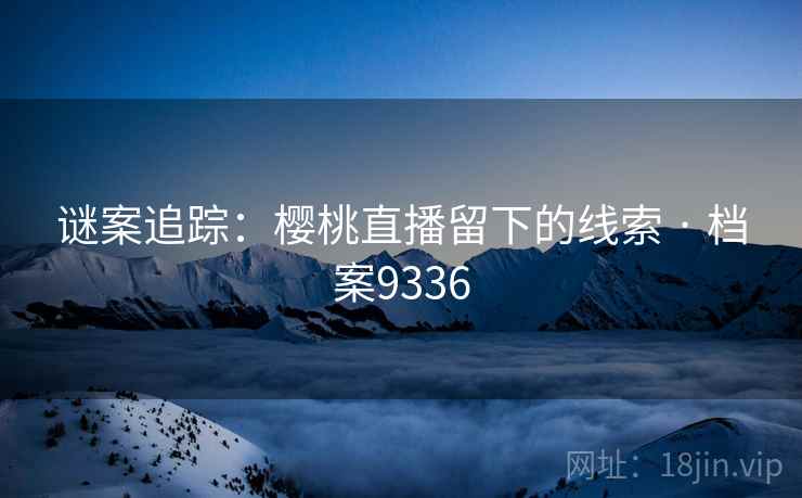 谜案追踪：樱桃直播留下的线索 · 档案9336