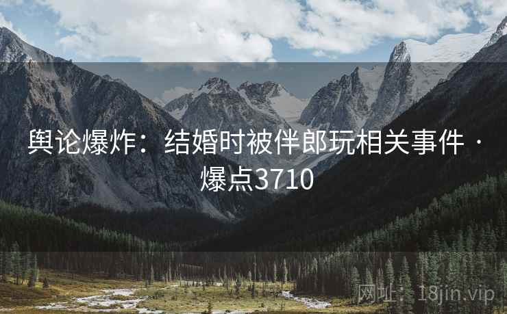 舆论爆炸：结婚时被伴郎玩相关事件 · 爆点3710  第2张