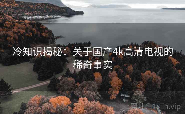 冷知识揭秘：关于国产4k高清电视的稀奇事实
