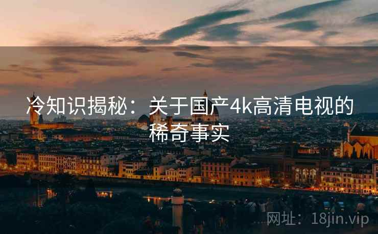 冷知识揭秘：关于国产4k高清电视的稀奇事实  第2张