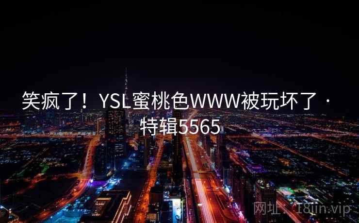 笑疯了！YSL蜜桃色WWW被玩坏了 · 特辑5565  第2张