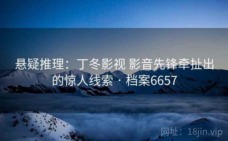 悬疑推理：丁冬影视 影音先锋牵扯出的惊人线索 · 档案6657