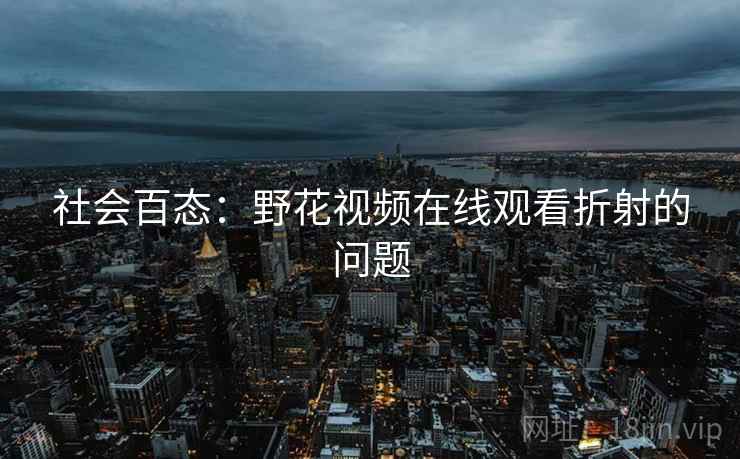 社会百态：野花视频在线观看折射的问题