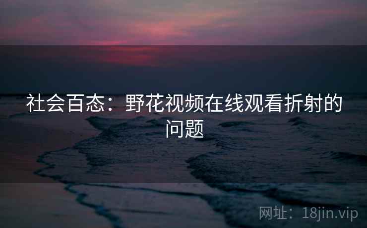 社会百态：野花视频在线观看折射的问题  第2张