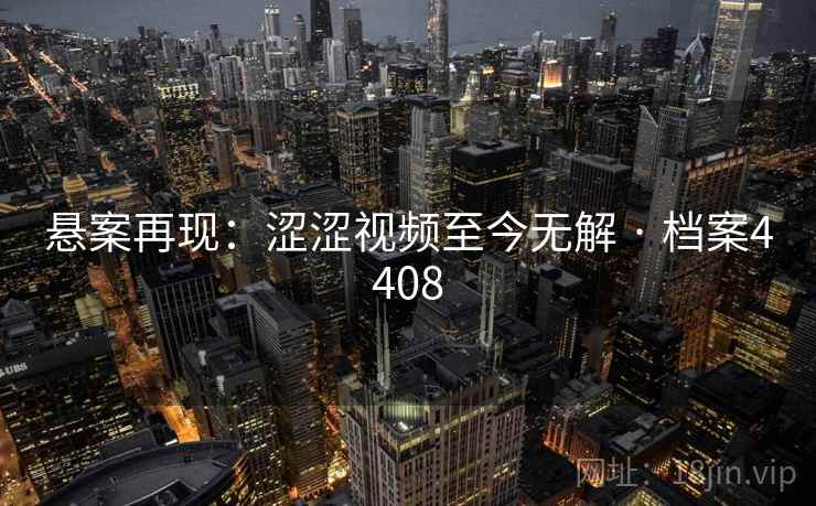 悬案再现：涩涩视频至今无解 · 档案4408