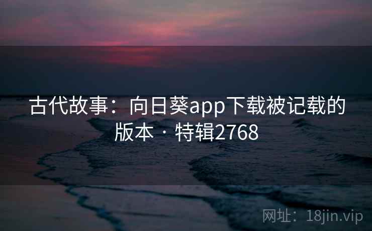 古代故事：向日葵app下载被记载的版本 · 特辑2768