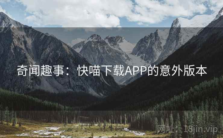 奇闻趣事:快喵下载APP的意外版本 第2张 奇闻趣事:快喵下载APP的意外版本 第2张