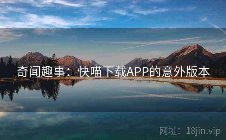 奇闻趣事:快喵下载APP的意外版本 第1张 奇闻趣事:快喵下载APP的意外版本 第1张