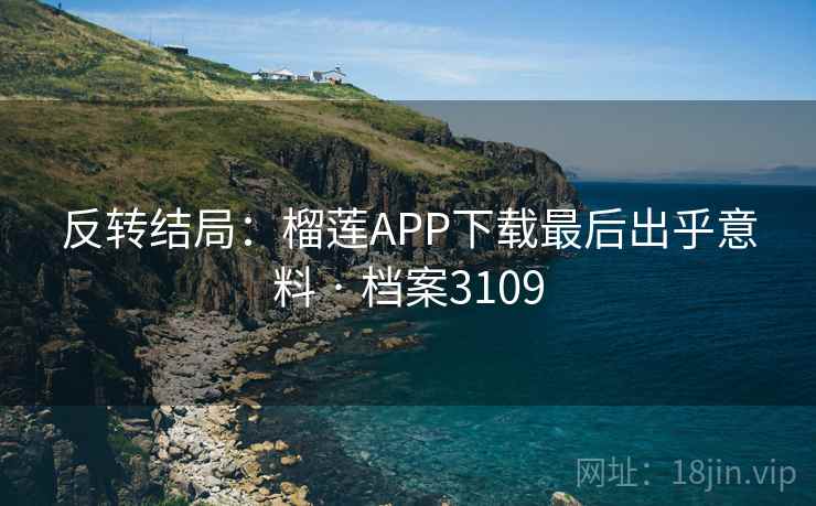 反转结局：榴莲APP下载最后出乎意料 · 档案3109  第2张