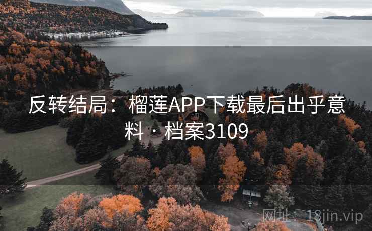 反转结局：榴莲APP下载最后出乎意料 · 档案3109