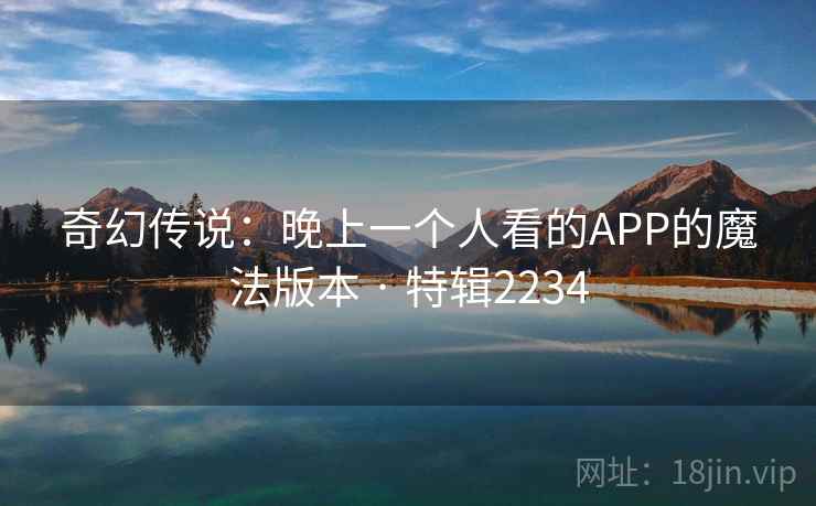 奇幻传说:晚上一个人看的APP的魔法版本 · 特辑2234 第1张 奇幻传说:晚上一个人看的APP的魔法版本 · 特辑2234 第1张