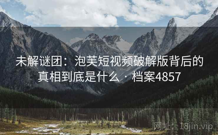 未解谜团：泡芙短视频破解版背后的真相到底是什么 · 档案4857