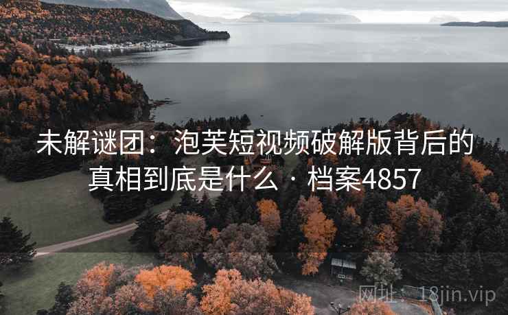 未解谜团:泡芙短视频破解版背后的真相到底是什么 · 档案4857 第2张 未解谜团:泡芙短视频破解版背后的真相到底是什么 · 档案4857 第2张