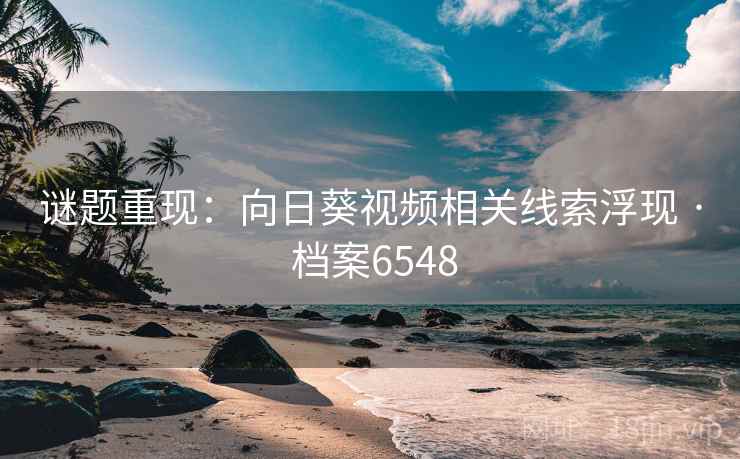 谜题重现:向日葵视频相关线索浮现 · 档案6548 第2张 谜题重现:向日葵视频相关线索浮现 · 档案6548 第2张