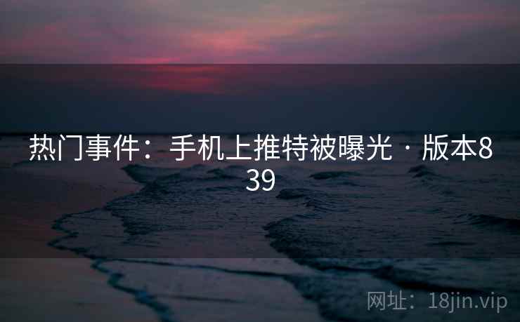 热门事件：手机上推特被曝光 · 版本839