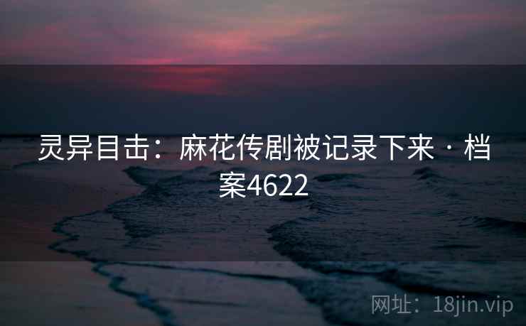 灵异目击:麻花传剧被记录下来 · 档案4622 第1张 灵异目击:麻花传剧被记录下来 · 档案4622 第1张